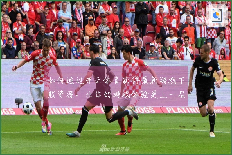 如何通过开云体育获得最新游戏下载资源，让你的游戏体验更上一层楼