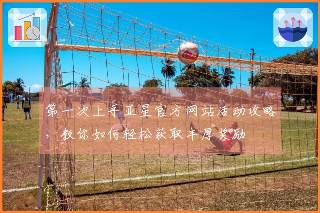 第一次上手亚星官方网站活动攻略，教你如何轻松获取丰厚奖励