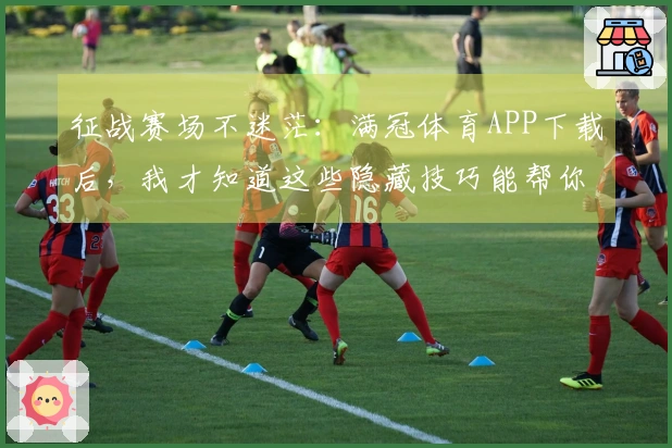 征战赛场不迷茫：满冠体育APP下载后，我才知道这些隐藏技巧能帮你少走多少弯路