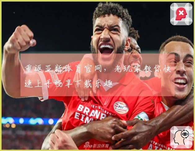重返亚新体育官网，老玩家教你快速上手畅享下载乐趣