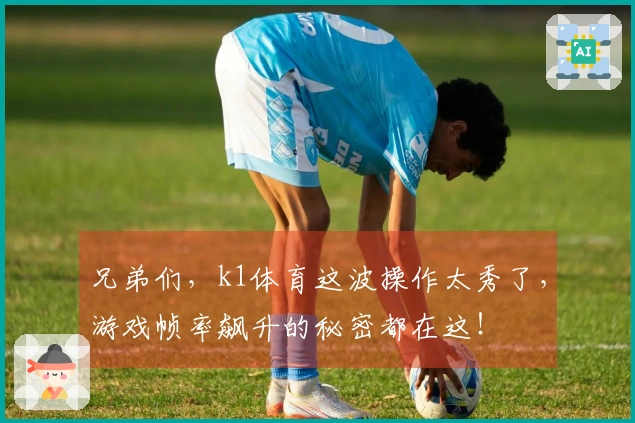 兄弟们，k1体育这波操作太秀了，游戏帧率飙升的秘密都在这！