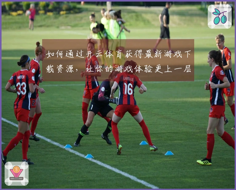 如何通过开云体育获得最新游戏下载资源，让你的游戏体验更上一层楼
