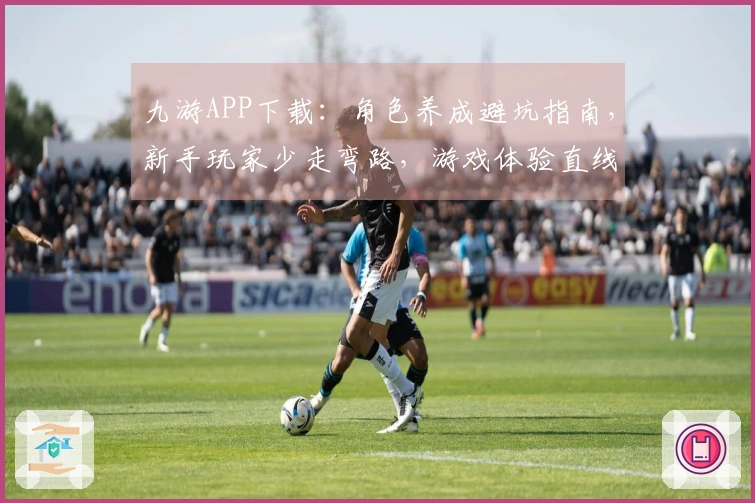 九游APP下载：角色养成避坑指南，新手玩家少走弯路，游戏体验直线起飞