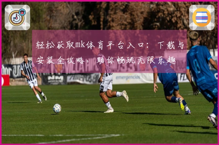 轻松获取mk体育平台入口：下载与安装全攻略，助你畅玩无限乐趣