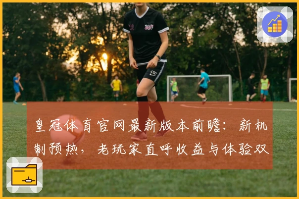 皇冠体育官网最新版本前瞻：新机制预热，老玩家直呼收益与体验双丰收？