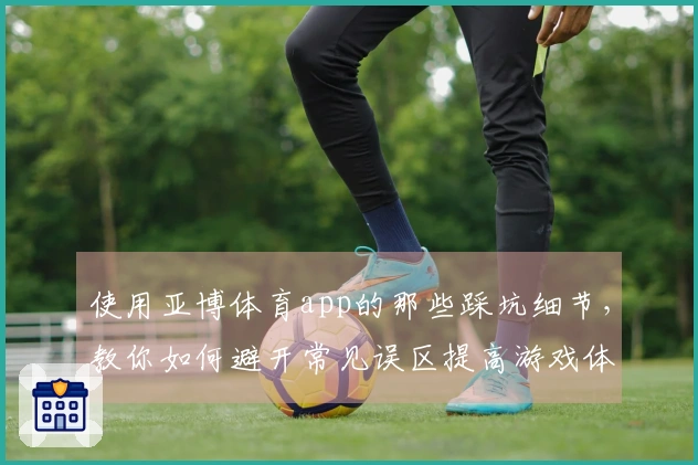 使用亚博体育app的那些踩坑细节，教你如何避开常见误区提高游戏体验