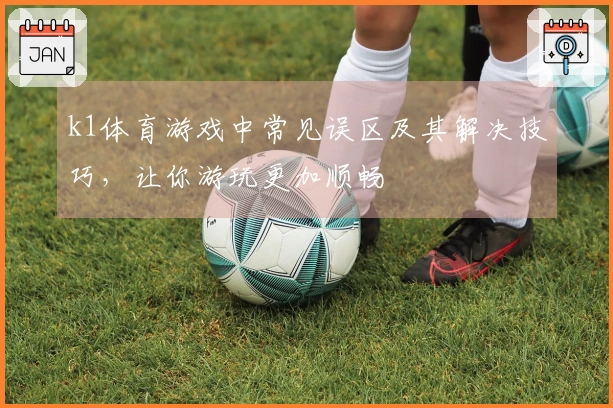 k1体育游戏中常见误区及其解决技巧，让你游玩更加顺畅