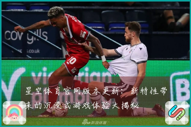 星空体育官网版本更新：新特性带来的沉浸式游戏体验大揭秘