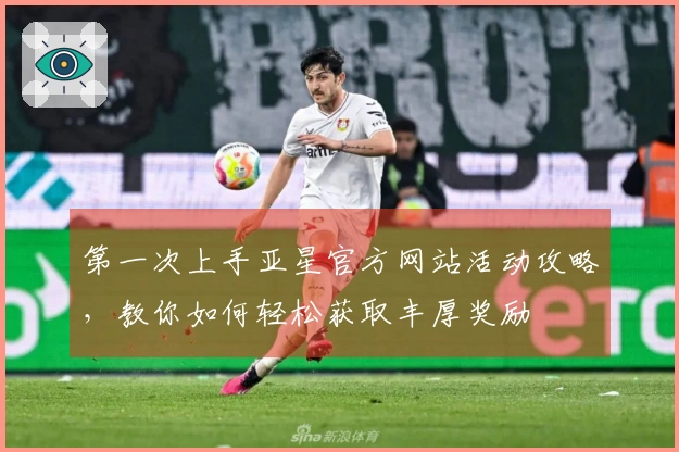 第一次上手亚星官方网站活动攻略，教你如何轻松获取丰厚奖励