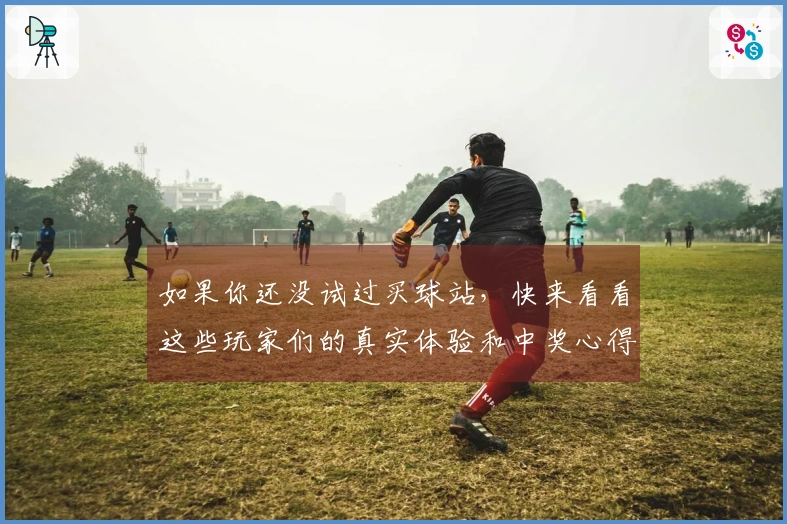 如果你还没试过买球站，快来看看这些玩家们的真实体验和中奖心得吧！