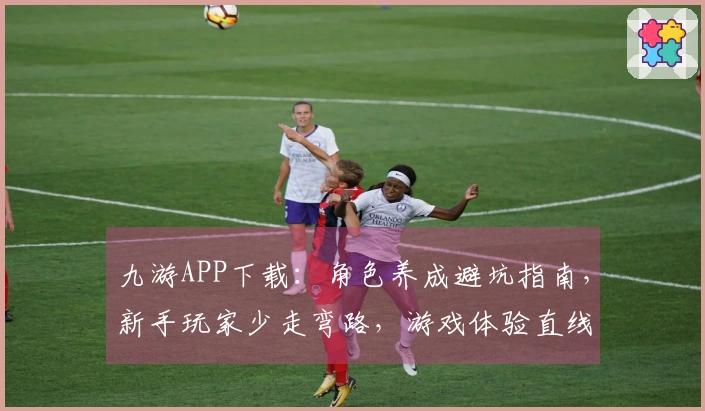 九游APP下载：角色养成避坑指南，新手玩家少走弯路，游戏体验直线起飞