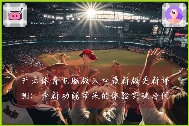 开云体育电脑版入口最新版更新评测：全新功能带来的体验突破与问题解决指南