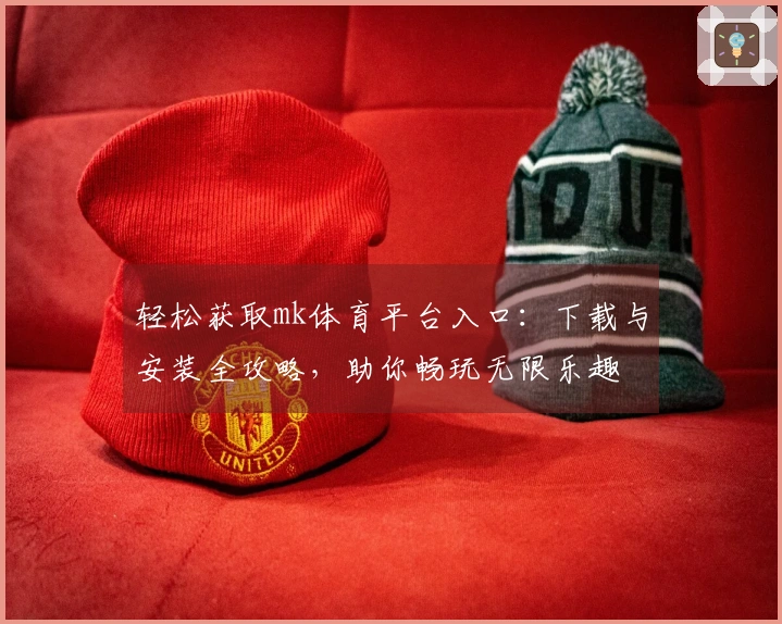 轻松获取mk体育平台入口：下载与安装全攻略，助你畅玩无限乐趣