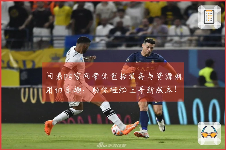 问鼎pg官网带你重拾装备与资源利用的乐趣，助你轻松上手新版本！