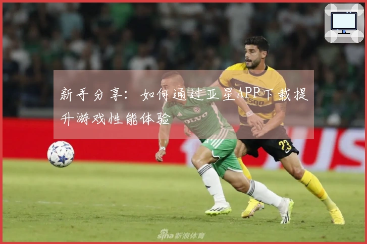新手分享：如何通过亚星APP下载提升游戏性能体验