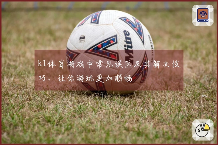 k1体育游戏中常见误区及其解决技巧，让你游玩更加顺畅