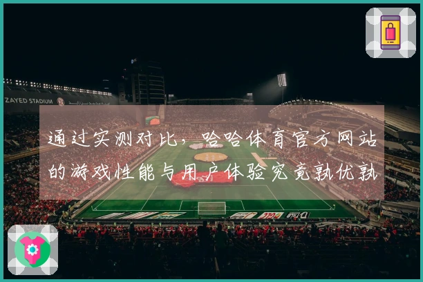 通过实测对比，哈哈体育官方网站的游戏性能与用户体验究竟孰优孰劣？