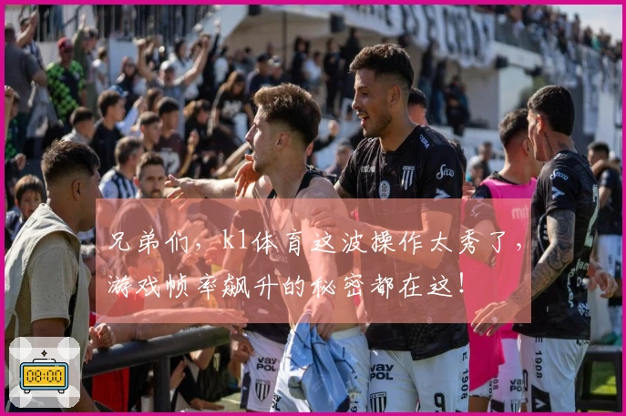 兄弟们，k1体育这波操作太秀了，游戏帧率飙升的秘密都在这！