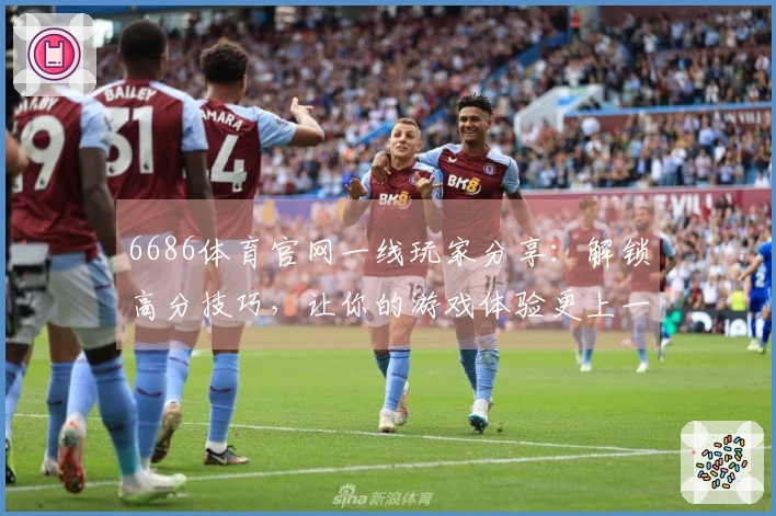 6686体育官网一线玩家分享：解锁高分技巧，让你的游戏体验更上一层楼