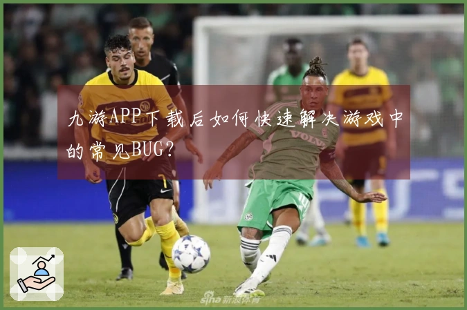 九游APP下载后如何快速解决游戏中的常见BUG？