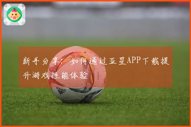 新手分享：如何通过亚星APP下载提升游戏性能体验