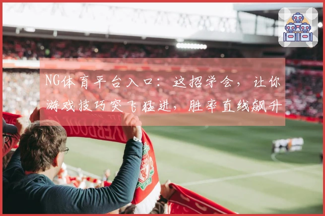 NG体育平台入口：这招学会，让你游戏技巧突飞猛进，胜率直线飙升！