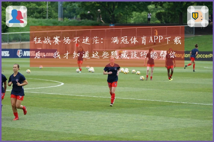 征战赛场不迷茫：满冠体育APP下载后，我才知道这些隐藏技巧能帮你少走多少弯路