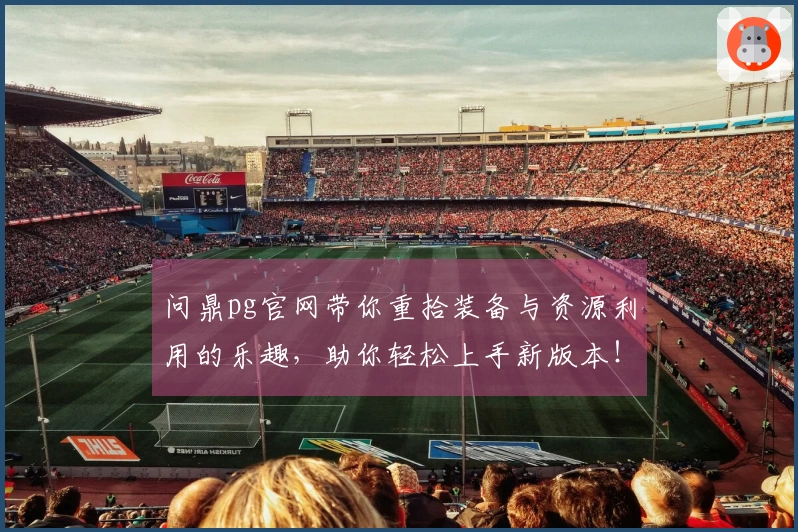 问鼎pg官网带你重拾装备与资源利用的乐趣，助你轻松上手新版本！